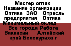 Мастер-оптик › Название организации ­ Оптика, ЗАО › Отрасль предприятия ­ Оптика › Минимальный оклад ­ 1 - Все города Работа » Вакансии   . Алтайский край,Белокуриха г.